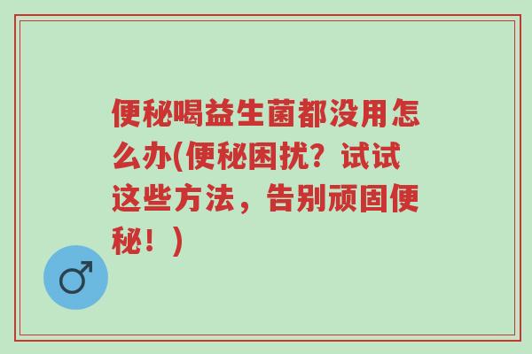 便秘喝益生菌都没用怎么办(便秘困扰?试试这些方法,告别顽固便秘!)-第1张图片-超越 便秘喝益生菌都没用怎么办(便秘困扰?试试这些方法,告别顽固便秘!)-第1张图片-超越
