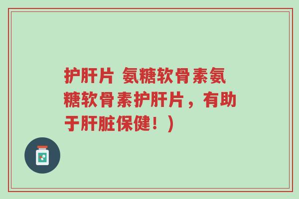 护肝片 氨糖软骨素氨糖软骨素护肝片,有助于肝脏保健!)-第1张图片-超越 护肝片 氨糖软骨素氨糖软骨素护肝片,有助于肝脏保健!)-第1张图片-超越