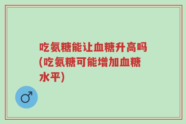 吃氨糖能让血糖升高吗(吃氨糖可能增加血糖水平)-第1张图片-超越 吃氨糖能让血糖升高吗(吃氨糖可能增加血糖水平)-第1张图片-超越