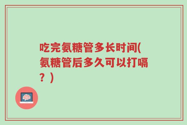 吃完氨糖管多长时间(氨糖管后多久可以打嗝?)-第1张图片-超越 吃完氨糖管多长时间(氨糖管后多久可以打嗝?)-第1张图片-超越