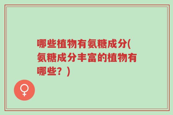 哪些植物有氨糖成分(氨糖成分丰富的植物有哪些?)-第1张图片-超越 哪些植物有氨糖成分(氨糖成分丰富的植物有哪些?)-第1张图片-超越
