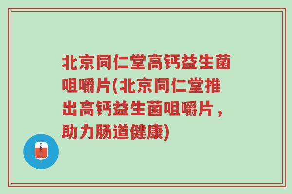 北京同仁堂高钙益生菌咀嚼片(北京同仁堂推出高钙益生菌咀嚼片,助力肠道健康)-第1张图片-超越 北京同仁堂高钙益生菌咀嚼片(北京同仁堂推出高钙益生菌咀嚼片,助力肠道健康)-第1张图片-超越