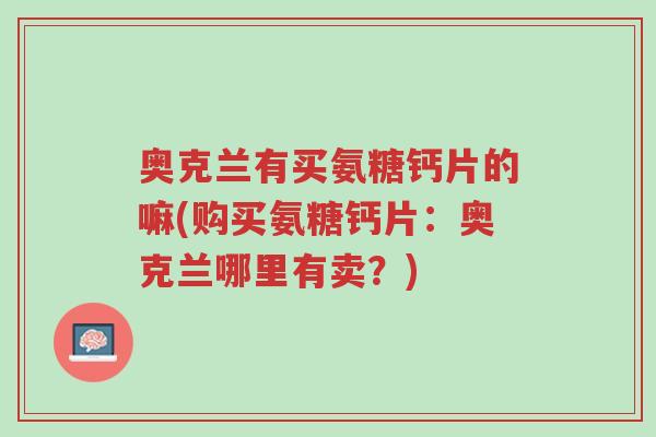 奥克兰有买氨糖钙片的嘛(购买氨糖钙片:奥克兰哪里有卖?)-第1张图片-超越 奥克兰有买氨糖钙片的嘛(购买氨糖钙片:奥克兰哪里有卖?)-第1张图片-超越