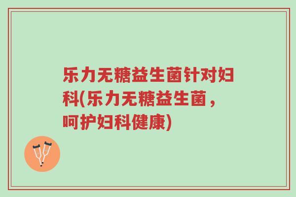 乐力无糖益生菌针对妇科(乐力无糖益生菌,呵护妇科健康)-第1张图片-超越 乐力无糖益生菌针对妇科(乐力无糖益生菌,呵护妇科健康)-第1张图片-超越
