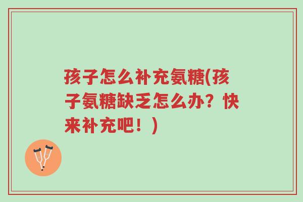 孩子怎么补充氨糖(孩子氨糖缺乏怎么办?快来补充吧!)-第1张图片-超越 孩子怎么补充氨糖(孩子氨糖缺乏怎么办?快来补充吧!)-第1张图片-超越