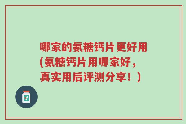 哪家的氨糖钙片更好用(氨糖钙片用哪家好,真实用后评测分享!)-第1张图片-超越 哪家的氨糖钙片更好用(氨糖钙片用哪家好,真实用后评测分享!)-第1张图片-超越