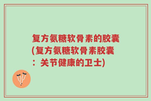 复方氨糖软骨素的胶囊(复方氨糖软骨素胶囊:关节健康的卫士)-第1张图片-超越 复方氨糖软骨素的胶囊(复方氨糖软骨素胶囊:关节健康的卫士)-第1张图片-超越