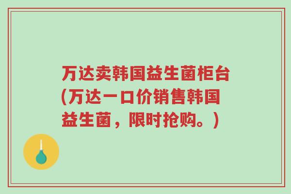 万达卖韩国益生菌柜台(万达一口价销售韩国益生菌,限时抢购。)-第1张图片-超越 万达卖韩国益生菌柜台(万达一口价销售韩国益生菌,限时抢购。)-第1张图片-超越
