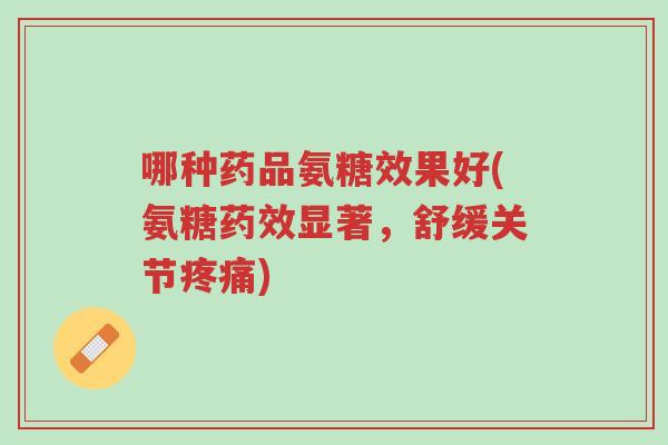 哪种药品氨糖效果好(氨糖药效显著,舒缓关节疼痛)-第1张图片-超越 哪种药品氨糖效果好(氨糖药效显著,舒缓关节疼痛)-第1张图片-超越