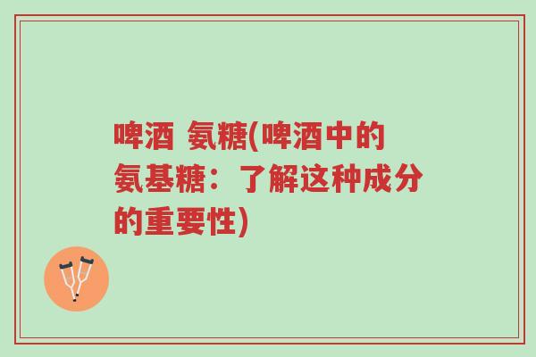 啤酒 氨糖(啤酒中的氨基糖:了解这种成分的重要性)-第1张图片-超越 啤酒 氨糖(啤酒中的氨基糖:了解这种成分的重要性)-第1张图片-超越