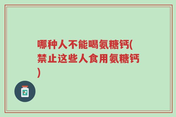 哪种人不能喝氨糖钙(禁止这些人食用氨糖钙)-第1张图片-超越