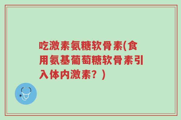 吃激素氨糖软骨素(食用氨基葡萄糖软骨素引入体内激素?)-第1张图片-超越 吃激素氨糖软骨素(食用氨基葡萄糖软骨素引入体内激素?)-第1张图片-超越