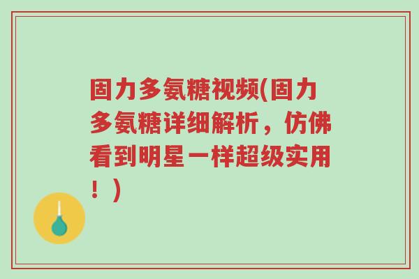 固力多氨糖视频(固力多氨糖详细解析，仿佛看到明星一样超级实用！)-第1张图片-超越