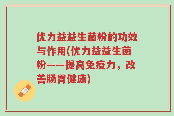 优力益益生菌粉的功效与作用(优力益益生菌粉——提高免疫力,改善肠胃健康)-第1张图片-超越 优力益益生菌粉的功效与作用(优力益益生菌粉——提高免疫力,改善肠胃健康)-第1张图片-超越