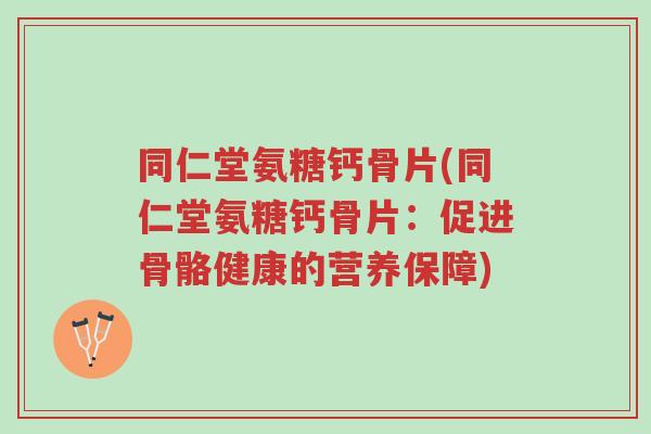 同仁堂氨糖钙骨片(同仁堂氨糖钙骨片:促进骨骼健康的营养保障)-第1张图片-超越 同仁堂氨糖钙骨片(同仁堂氨糖钙骨片:促进骨骼健康的营养保障)-第1张图片-超越