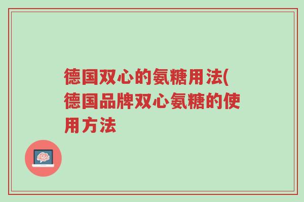 德国双心的氨糖用法(德国品牌双心氨糖的使用方法-第1张图片-超越 德国双心的氨糖用法(德国品牌双心氨糖的使用方法-第1张图片-超越