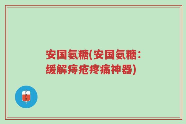安国氨糖(安国氨糖:缓解痔疮疼痛神器)-第1张图片-超越 安国氨糖(安国氨糖:缓解痔疮疼痛神器)-第1张图片-超越