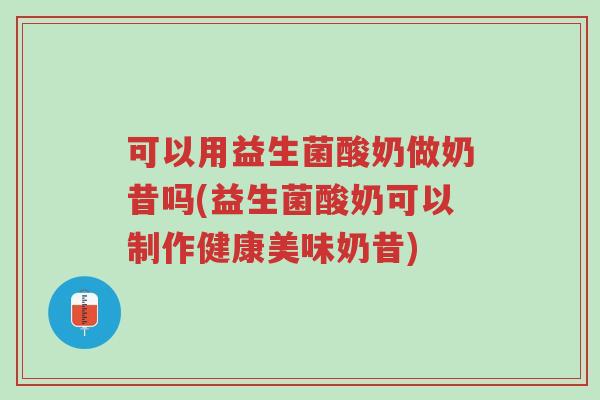 可以用益生菌酸奶做奶昔吗(益生菌酸奶可以制作健康美味奶昔)-第1张图片-超越 可以用益生菌酸奶做奶昔吗(益生菌酸奶可以制作健康美味奶昔)-第1张图片-超越