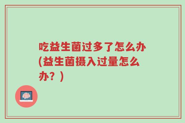吃益生菌过多了怎么办(益生菌摄入过量怎么办?)-第1张图片-超越 吃益生菌过多了怎么办(益生菌摄入过量怎么办?)-第1张图片-超越