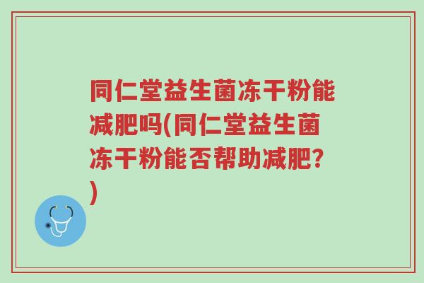 同仁堂益生菌冻干粉能减肥吗(同仁堂益生菌冻干粉能否帮助减肥?)-第1张图片-超越 同仁堂益生菌冻干粉能减肥吗(同仁堂益生菌冻干粉能否帮助减肥?)-第1张图片-超越