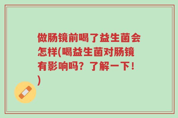 做肠镜前喝了益生菌会怎样(喝益生菌对肠镜有影响吗?了解一下!)-第1张图片-超越 做肠镜前喝了益生菌会怎样(喝益生菌对肠镜有影响吗?了解一下!)-第1张图片-超越