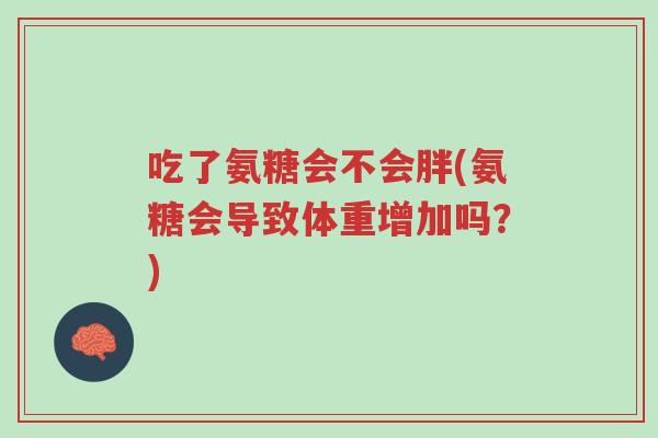 吃了氨糖会不会胖(氨糖会导致体重增加吗?)-第1张图片-超越 吃了氨糖会不会胖(氨糖会导致体重增加吗?)-第1张图片-超越