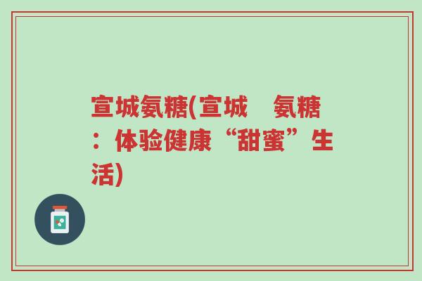 宣城氨糖(宣城　氨糖：体验健康“甜蜜”生活)-第1张图片-超越