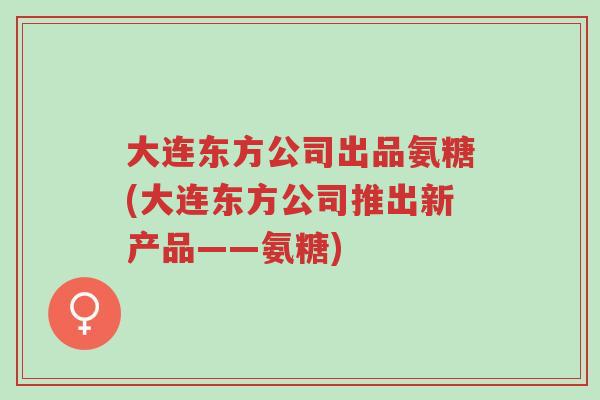 大连东方公司出品氨糖(大连东方公司推出新产品——氨糖)-第1张图片-超越 大连东方公司出品氨糖(大连东方公司推出新产品——氨糖)-第1张图片-超越