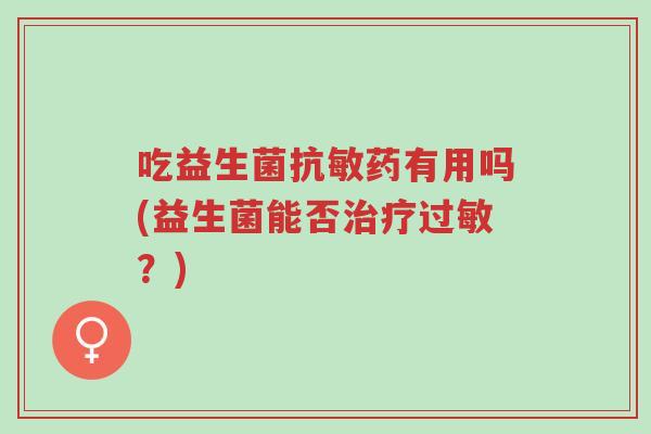 吃益生菌抗敏药有用吗(益生菌能否治疗过敏?)-第1张图片-超越 吃益生菌抗敏药有用吗(益生菌能否治疗过敏?)-第1张图片-超越