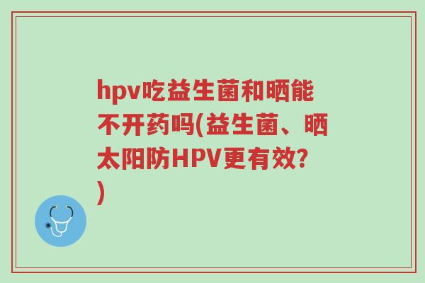 hpv吃益生菌和晒能不开药吗(益生菌、晒太阳防HPV更有效?)-第1张图片-超越 hpv吃益生菌和晒能不开药吗(益生菌、晒太阳防HPV更有效?)-第1张图片-超越