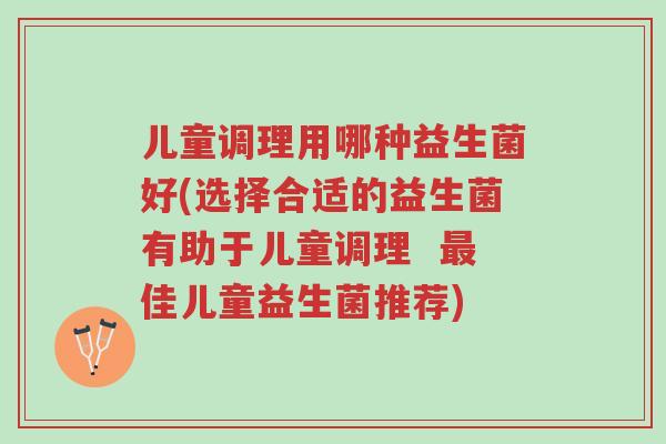 儿童调理用哪种益生菌好(选择合适的益生菌有助于儿童调理 最佳儿童益生菌推荐)-第1张图片-超越 儿童调理用哪种益生菌好(选择合适的益生菌有助于儿童调理 最佳儿童益生菌推荐)-第1张图片-超越