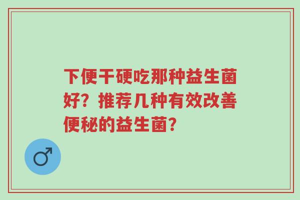 下便干硬吃那种益生菌好?推荐几种有效改善便秘的益生菌?-第1张图片-超越 下便干硬吃那种益生菌好?推荐几种有效改善便秘的益生菌?-第1张图片-超越