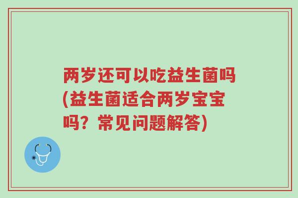 两岁还可以吃益生菌吗(益生菌适合两岁宝宝吗?常见问题解答)-第1张图片-超越 两岁还可以吃益生菌吗(益生菌适合两岁宝宝吗?常见问题解答)-第1张图片-超越