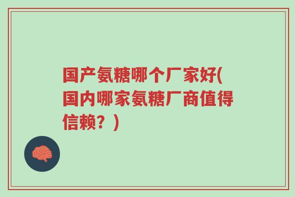 国产氨糖哪个厂家好(国内哪家氨糖厂商值得信赖?)-第1张图片-超越 国产氨糖哪个厂家好(国内哪家氨糖厂商值得信赖?)-第1张图片-超越