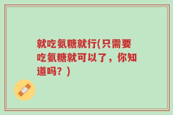 就吃氨糖就行(只需要吃氨糖就可以了,你知道吗?)-第1张图片-超越 就吃氨糖就行(只需要吃氨糖就可以了,你知道吗?)-第1张图片-超越