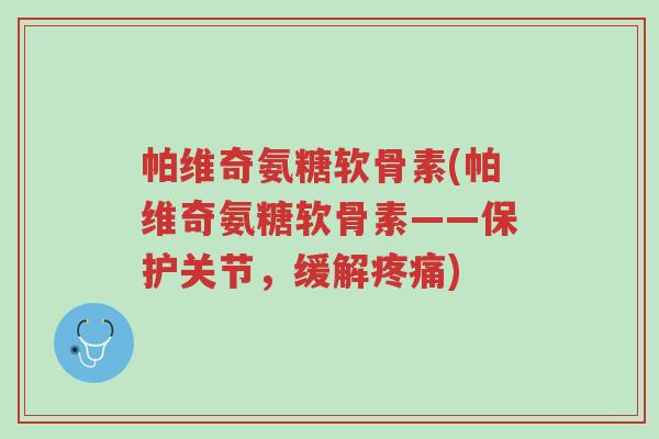 帕维奇氨糖软骨素(帕维奇氨糖软骨素——保护关节，缓解疼痛)-第1张图片-超越