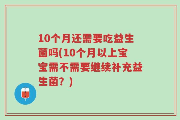 10个月还需要吃益生菌吗(10个月以上宝宝需不需要继续补充益生菌?)-第1张图片-超越 10个月还需要吃益生菌吗(10个月以上宝宝需不需要继续补充益生菌?)-第1张图片-超越