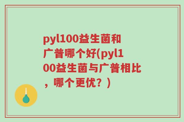 pyl100益生菌和广普哪个好(pyl100益生菌与广普相比,哪个更优?)-第1张图片-超越 pyl100益生菌和广普哪个好(pyl100益生菌与广普相比,哪个更优?)-第1张图片-超越