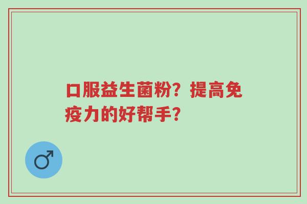 口服益生菌粉?提高免疫力的好帮手?-第1张图片-超越 口服益生菌粉?提高免疫力的好帮手?-第1张图片-超越
