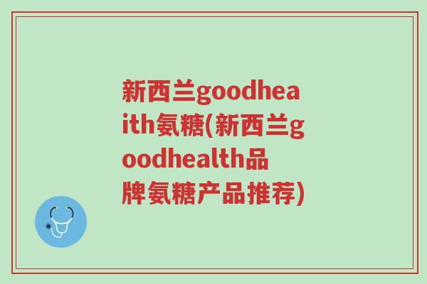 新西兰goodheaith氨糖(新西兰goodhealth品牌氨糖产品推荐)-第1张图片-超越 新西兰goodheaith氨糖(新西兰goodhealth品牌氨糖产品推荐)-第1张图片-超越