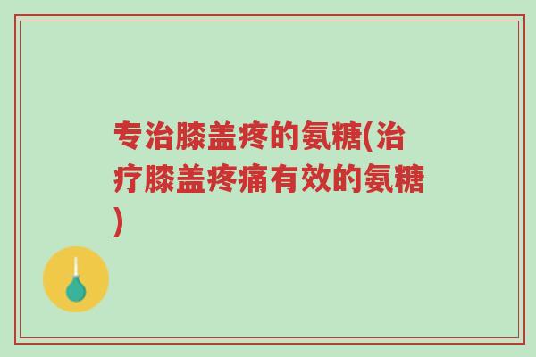 专治膝盖疼的氨糖(治疗膝盖疼痛有效的氨糖)-第1张图片-超越 专治膝盖疼的氨糖(治疗膝盖疼痛有效的氨糖)-第1张图片-超越