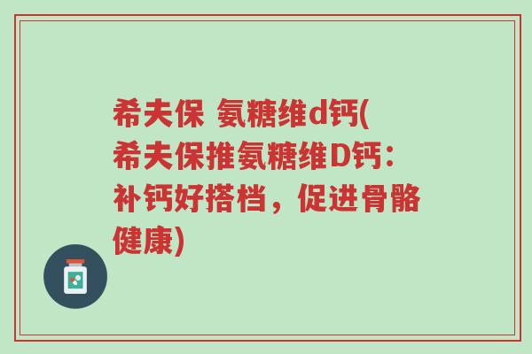 希夫保 氨糖维d钙(希夫保推氨糖维D钙:补钙好搭档,促进骨骼健康)-第1张图片-超越 希夫保 氨糖维d钙(希夫保推氨糖维D钙:补钙好搭档,促进骨骼健康)-第1张图片-超越
