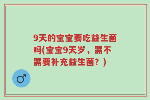 9天的宝宝要吃益生菌吗(宝宝9天岁,需不需要补充益生菌?)-第1张图片-超越 9天的宝宝要吃益生菌吗(宝宝9天岁,需不需要补充益生菌?)-第1张图片-超越