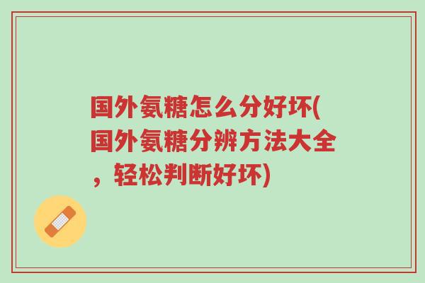 国外氨糖怎么分好坏(国外氨糖分辨方法大全,轻松判断好坏)-第1张图片-超越 国外氨糖怎么分好坏(国外氨糖分辨方法大全,轻松判断好坏)-第1张图片-超越