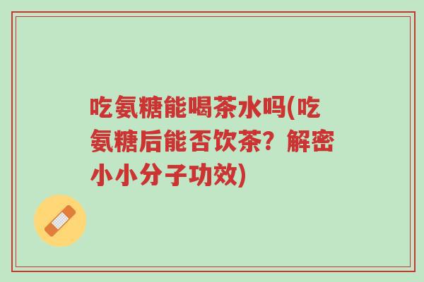 吃氨糖能喝茶水吗(吃氨糖后能否饮茶?解密小小分子功效)-第1张图片-超越 吃氨糖能喝茶水吗(吃氨糖后能否饮茶?解密小小分子功效)-第1张图片-超越