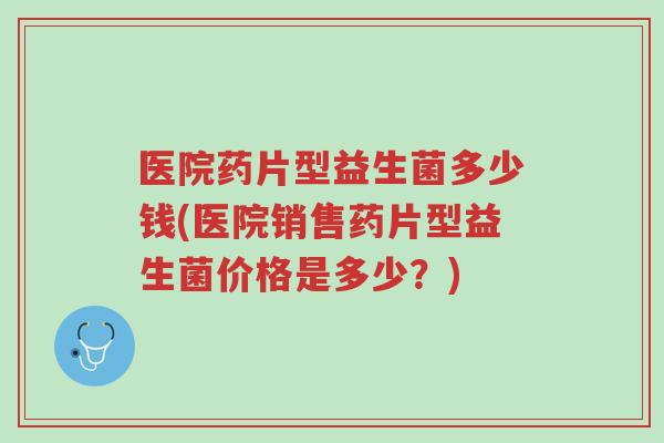 医院药片型益生菌多少钱(医院销售药片型益生菌价格是多少?)-第1张图片-超越 医院药片型益生菌多少钱(医院销售药片型益生菌价格是多少?)-第1张图片-超越