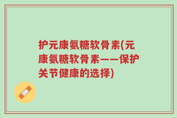 护元康氨糖软骨素(元康氨糖软骨素——保护关节健康的选择)-第1张图片-超越 护元康氨糖软骨素(元康氨糖软骨素——保护关节健康的选择)-第1张图片-超越