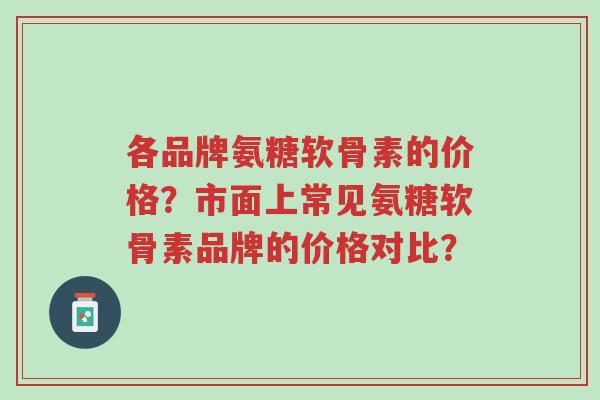各品牌氨糖软骨素的价格?市面上常见氨糖软骨素品牌的价格对比?-第1张图片-超越 各品牌氨糖软骨素的价格?市面上常见氨糖软骨素品牌的价格对比?-第1张图片-超越