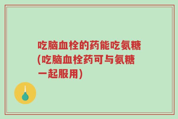 吃脑血栓的药能吃氨糖(吃脑血栓药可与氨糖一起服用)-第1张图片-超越 吃脑血栓的药能吃氨糖(吃脑血栓药可与氨糖一起服用)-第1张图片-超越