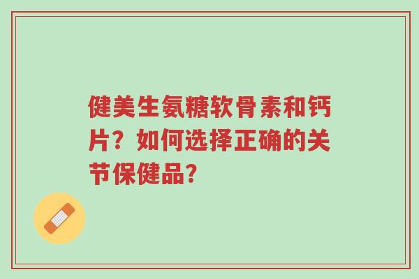健美生氨糖软骨素和钙片?如何选择正确的关节保健品?-第1张图片-超越 健美生氨糖软骨素和钙片?如何选择正确的关节保健品?-第1张图片-超越